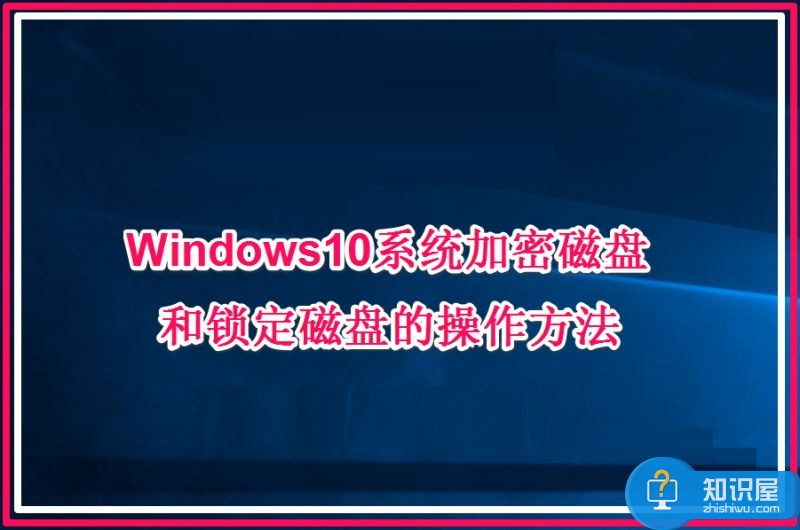Windows10系统给磁盘加密方法 win10资源管理器如何锁定磁盘教程